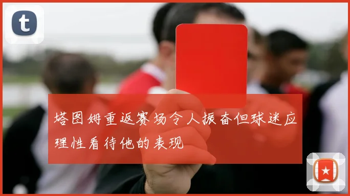 塔图姆重返赛场令人振奋但球迷应理性看待他的表现