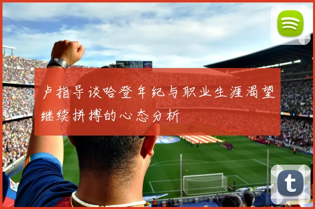 卢指导谈哈登年纪与职业生涯渴望继续拼搏的心态分析
