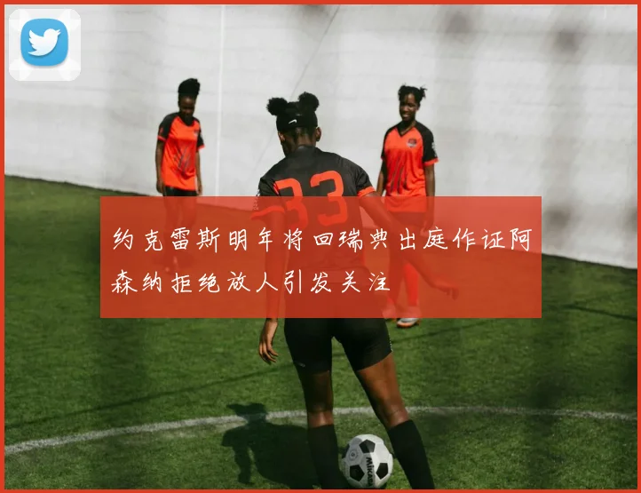 约克雷斯明年将回瑞典出庭作证阿森纳拒绝放人引发关注