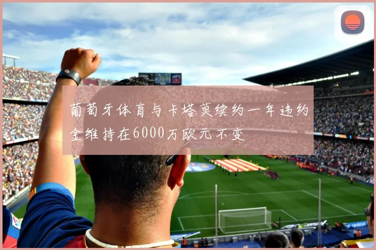 葡萄牙体育与卡塔莫续约一年违约金维持在6000万欧元不变
