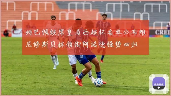 姆巴佩缺席皇马西超杯名单公布维尼修斯贝林领衔阿诺德强势回归