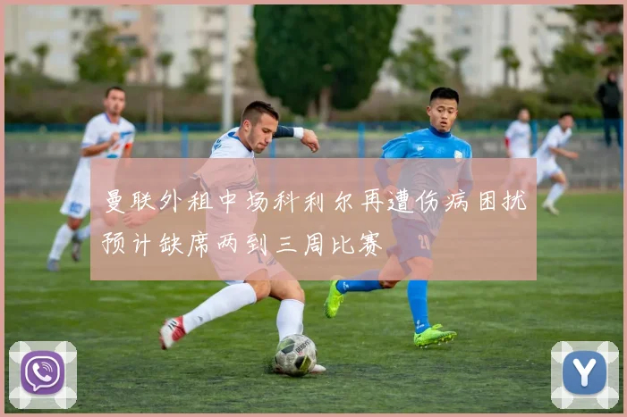 曼联外租中场科利尔再遭伤病困扰预计缺席两到三周比赛
