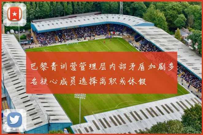 巴黎青训营管理层内部矛盾加剧多名核心成员选择离职或休假
