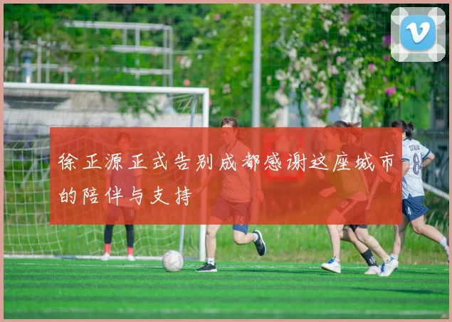徐正源正式告别成都感谢这座城市的陪伴与支持