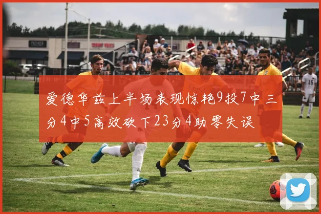 爱德华兹上半场表现惊艳9投7中三分4中5高效砍下23分4助零失误