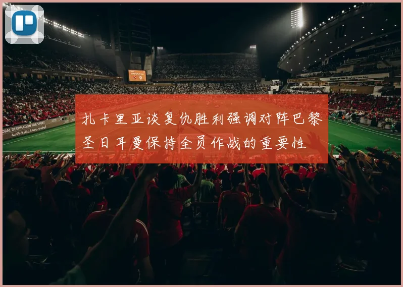 扎卡里亚谈复仇胜利强调对阵巴黎圣日耳曼保持全员作战的重要性