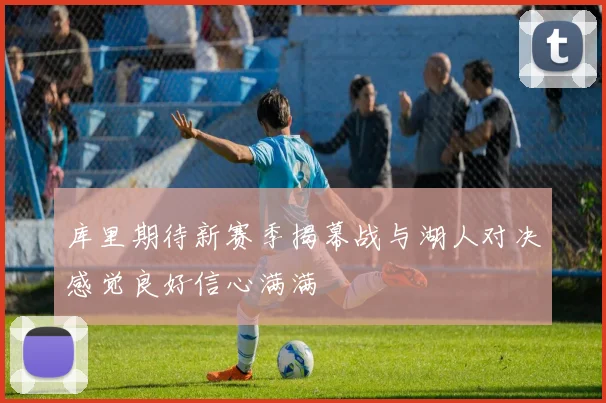 库里期待新赛季揭幕战与湖人对决感觉良好信心满满
