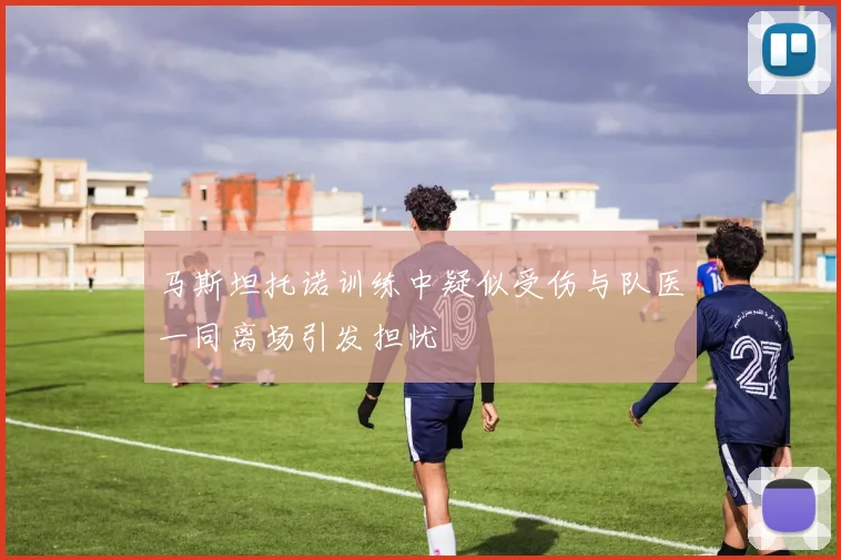 马斯坦托诺训练中疑似受伤与队医一同离场引发担忧