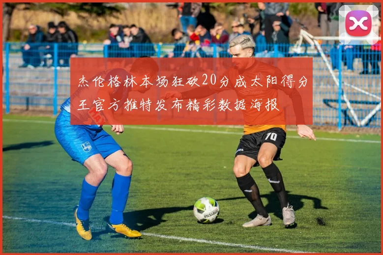 杰伦格林本场狂砍20分成太阳得分王官方推特发布精彩数据海报