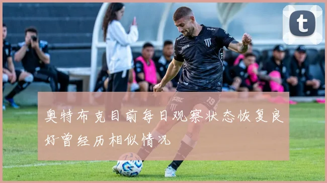 奥特布克目前每日观察状态恢复良好曾经历相似情况