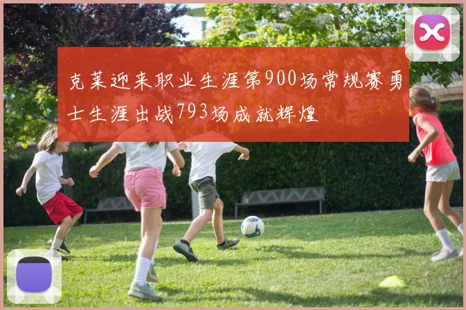 克莱迎来职业生涯第900场常规赛勇士生涯出战793场成就辉煌
