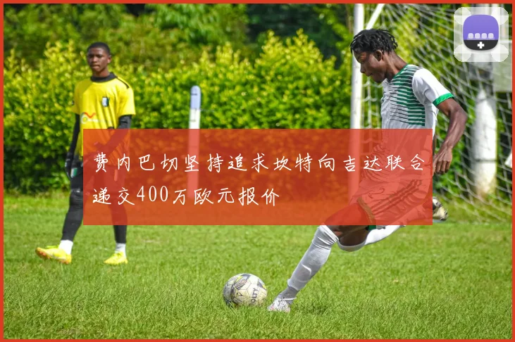 费内巴切坚持追求坎特向吉达联合递交400万欧元报价