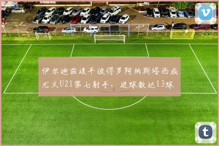 伊尔迪兹追平彼得罗阿纳斯塔西成尤文U21第七射手，进球数达13球