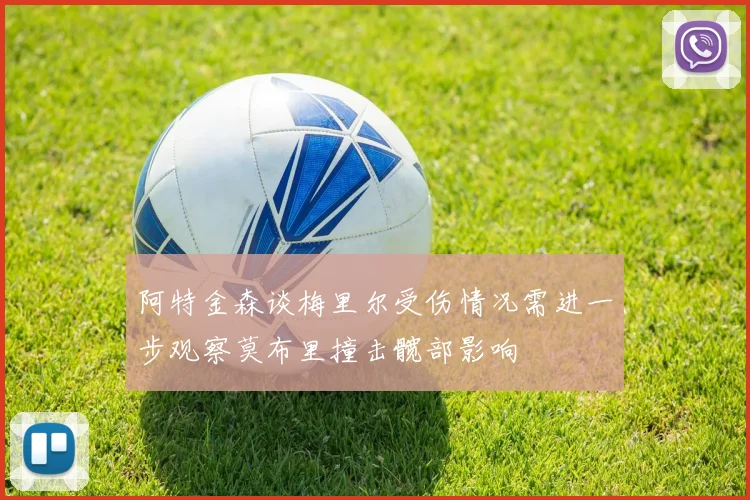 阿特金森谈梅里尔受伤情况需进一步观察莫布里撞击髋部影响