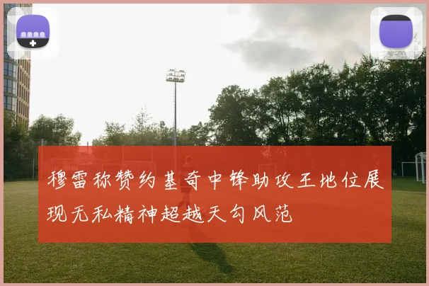 穆雷称赞约基奇中锋助攻王地位展现无私精神超越天勾风范